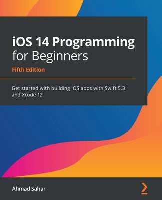 iOS 14 Programming for Beginners: Get started with building iOS apps with Swift 5.3 and Xcode 12 by Sahar, Ahmad