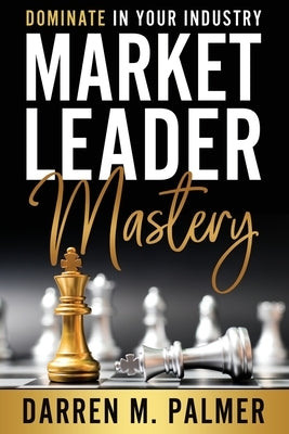 Market Leader Mastery: Dominate in Your Industry by Palmer, Darren M.