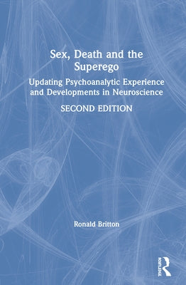 Sex, Death, and the Superego: Updating Psychoanalytic Experience and Developments in Neuroscience by Britton, Ronald