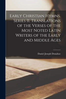 Early Christian Hymns. Series II. Translations of the Verses of the Most Noted Latin Writers of the Early and Middle Ages by Donahoe, Daniel Joseph 1853-1930