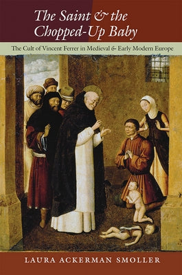 The Saint and the Chopped-Up Baby: The Cult of Vincent Ferrer in Medieval and Early Modern Europe by Smoller, Laura Ackerman