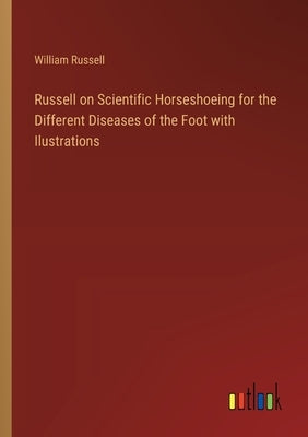 Russell on Scientific Horseshoeing for the Different Diseases of the Foot with Ilustrations by Russell, William
