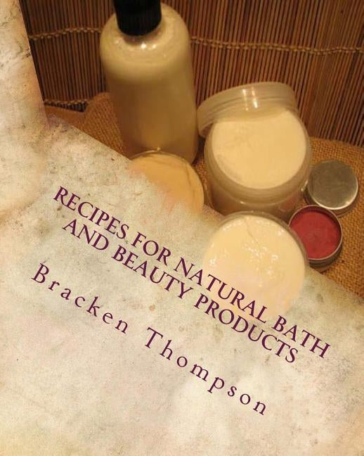 Recipes for Natural Bath and Beauty Products: over 100 easy plant-based recipes by Thompson, Bracken