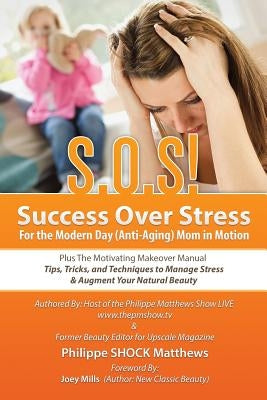 S.O.S! Success Over Stress For the Modern Day (Anti-Aging) Mom in Motion!: Plus The Motivating Makeover Manual by Matthews, Philippe Shock