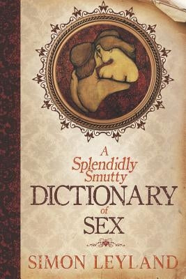 A Splendidly Smutty Dictionary of Sex by Leyland, Simon