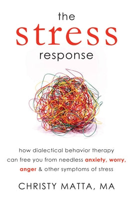 The Stress Response: How Dialectical Behavior Therapy Can Free You from Needless Anxiety, Worry, Anger, & Other Symptoms of Stress by Matta, Christy