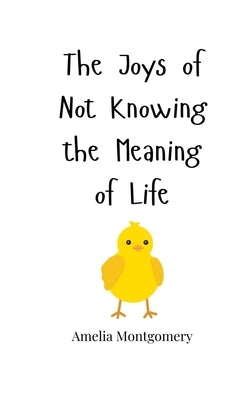 The Joys of Not Knowing the Meaning of Life by Montgomery, Amelia