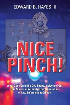 Nice Pinch!: What Goes On In the Cop Shops, Inside and Out, True Stories of A Family, Four Generations of Law Enforcement Officers by Hayes III, Edward B.