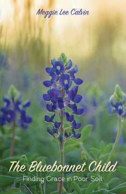 The Bluebonnet Child: Finding Grace in Poor Soil by Calvin, Meggie Lee