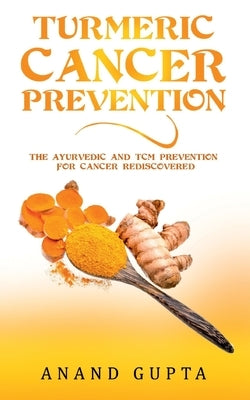 Turmeric Cancer Prevention: The Ayurvedic and TCM Prevention for Cancer Rediscovered by Gupta, Anand