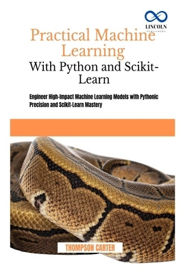 Practical Machine Learning with Python and Scikit-Learn: Engineer High-Impact Machine Learning Models with Pythonic Precision and Scikit-Learn Mastery by Carter, Thompson