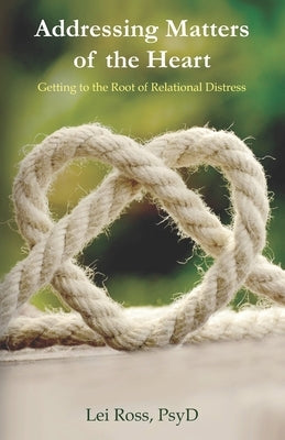 Addressing Matters of the Heart: Getting to the Root of Relational Distress by Ross, Lei