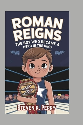 Roman Reigns: The Boy Who Became a Hero in the Ring by K. Perry, Steven