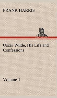 Oscar Wilde, His Life and Confessions - Volume 1 by Harris, Frank