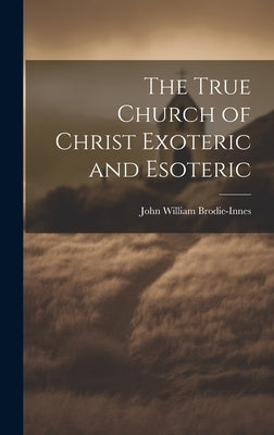 The True Church of Christ Exoteric and Esoteric by Brodie-Innes, John William