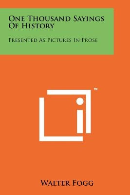 One Thousand Sayings of History: Presented as Pictures in Prose by Fogg, Walter