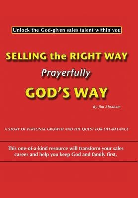 Selling the Right Way, Prayerfully God's Way: Unlock the God-Given Sales Talent Within You by Abraham, Jim