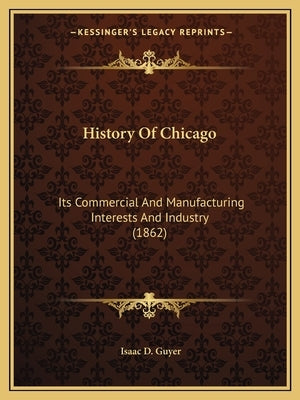 History Of Chicago: Its Commercial And Manufacturing Interests And Industry (1862) by Guyer, Isaac D.