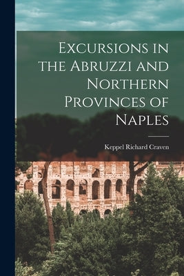 Excursions in the Abruzzi and Northern Provinces of Naples [microform] by Craven, Keppel Richard 1779-1851