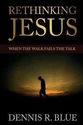 Rethinking Jesus: When the Walk Fails the Talk by Blue, Dennis R.