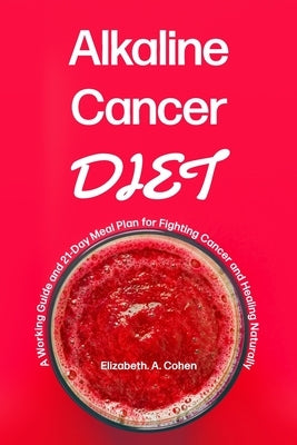 Alkaline Cancer Diet: A Working Guide and 21-Day Meal Plan for Fighting Cancer and Healing Naturally by Cohen, Elizabeth a.
