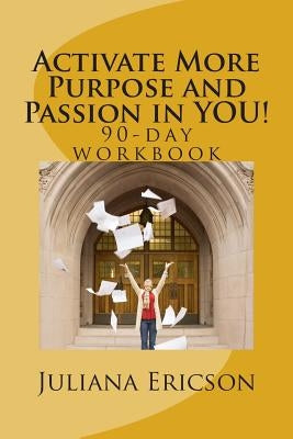 Activate More Purpose and Passion in YOU!: 90-day workbook by Ericson, Juliana