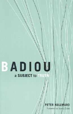 Badiou: A Subject to Truth by Hallward, Peter