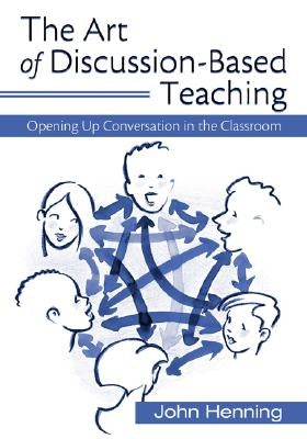 The Art of Discussion-Based Teaching: Opening Up Conversation in the Classroom by Henning, John