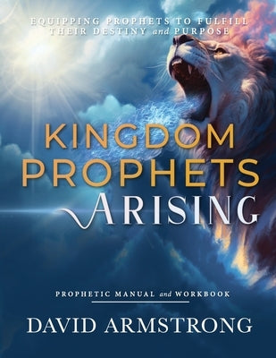 Kingdom Prophets Arising: Equipping Prophets to Fulfill their Destiny and Purpose by Armstrong, David