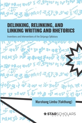 Delinking, Relinking, and Linking Writing and Rhetorics: Inventions and Interventions of the Sirijanga Syllabary by Limbu (Yakthung), Marohang