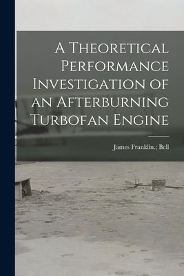 A Theoretical Performance Investigation of an Afterburning Turbofan Engine by Bell, James Franklin