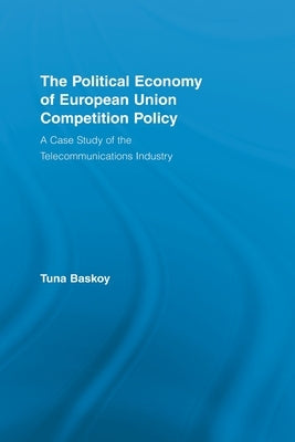 The Political Economy of European Union Competition Policy: A Case Study of the Telecommunications Industry by Baskoy, Tuna