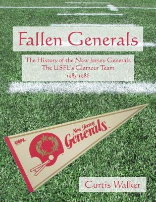 Fallen Generals: The History of the New Jersey Generals, the USFL's Glamour Team (1983-1986) by Walker, Curtis