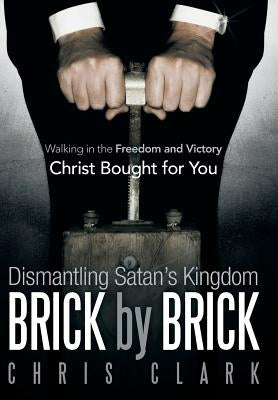 Dismantling Satan's Kingdom Brick by Brick: Walking in the Freedom and Victory Christ Bought for You by Clark, Chris