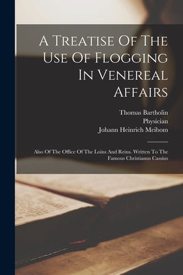 A Treatise Of The Use Of Flogging In Venereal Affairs: Also Of The Office Of The Loins And Reins. Written To The Famous Christianus Cassius by Meibom, Johann Heinrich
