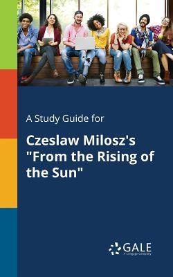 A Study Guide for Czeslaw Milosz's From the Rising of the Sun by Gale, Cengage Learning
