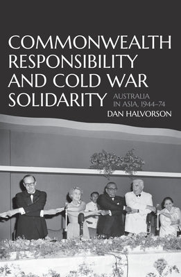 Commonwealth Responsibility and Cold War Solidarity: Australia in Asia, 1944-74 by Halvorson, Dan