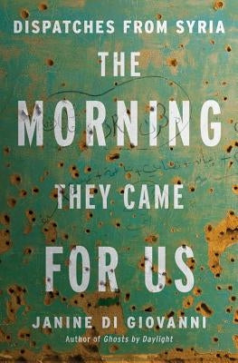 The Morning They Came for Us: Dispatches from Syria by Di Giovanni, Janine