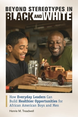 Beyond Stereotypes in Black and White: How Everyday Leaders Can Build Healthier Opportunities for African American Boys and Men by Treadwell, Henrie