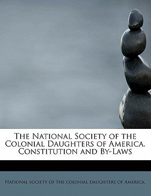 The National Society of the Colonial Daughters of America. Constitution and By-Laws by Society of the Colonial Daughters of Ame