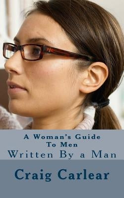 A Woman's Guide To Men: Written By a Man by Carlear, Craig