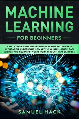 Machine Learning for Beginners: A Math Guide to Mastering Deep Learning and Business Application. Understand How Artificial Intelligence, Data Science by Hack, Samuel