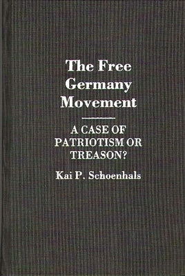 The Free Germany Movement: A Case of Patriotism or Treason? by Schoenhals, Kai P.