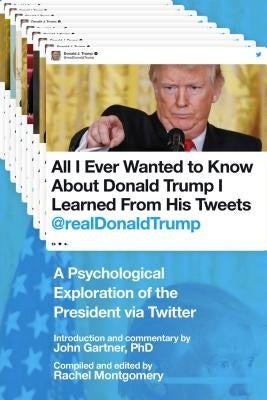 All I Ever Wanted to Know about Donald Trump I Learned from His Tweets: A Psychological Exploration of the President Via Twitter by Gartner, John