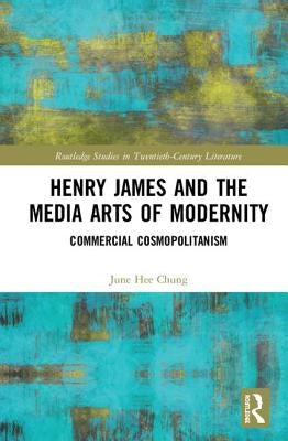 Henry James and the Media Arts of Modernity: Commercial Cosmopolitanism by Chung, June Hee