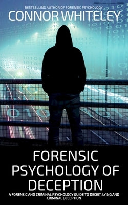 Forensic Psychology of Deception: A Forensic and Criminal Psychology Guide To Deceit, Lying and Criminal Deception by Whiteley, Connor