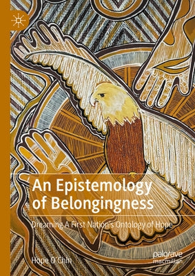 An Epistemology of Belongingness: Dreaming a First Nation's Ontology of Hope by O'Chin, Hope