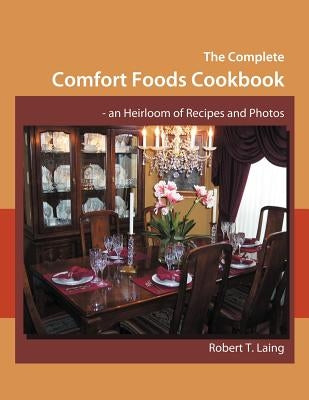 The Complete Comfort Foods Cookbook - an Heirloom of Recipes and Photos by Laing, Robert T.