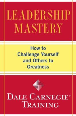 Leadership Mastery: How to Challenge Yourself and Others to Greatness by Carnegie Training, Dale