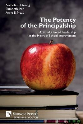 The Potency of the Principalship: Action-Oriented Leadership at the Heart of School Improvement by Young, Nicholas D.